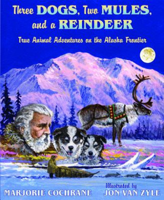 Three Dogs, Two Mules, and a Reindeer: True Animal Tales on the Alaska Frontier
