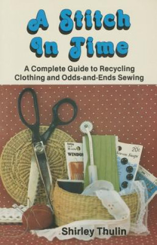 A Stitch in Time: A Complete Guide to Recycling Clothing and Odds-And-Ends Sewing