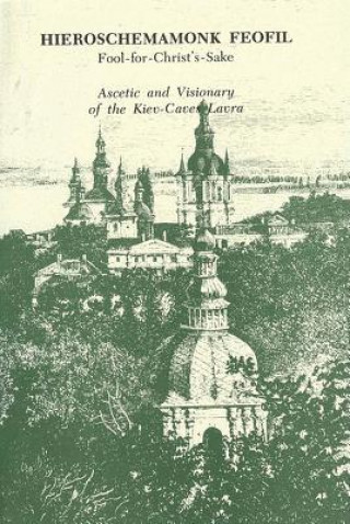 Hieroschemamonk Feofil: Fool-For-Christ's-Sake. Ascetic and Visionary of the Kiev-Caves Lavra