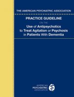 American Psychiatric Association Practice Guideline on the Use of Antipsychotics to Treat Agitation or Psychosis in Patients With Dementia