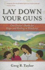 Lay Down Your Guns: One Doctor's Battle for Hope and Healing in the Honduras