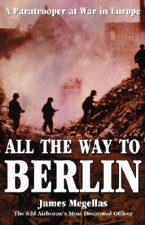 All the Way to Berlin: A Paratrooper at War in Europe