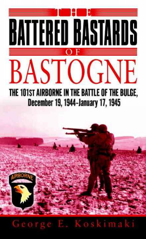 The Battered Bastards of Bastogne: The 101st Airborne and the Battle of the Bulge, December 19, 1944-January 17,1945