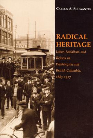 Radical Heritage: Labor, Socialism, and Reform in Washington and British Columbia, 1885-1917