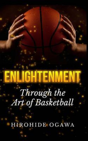 Enlightenment Through the Art of Basketball: How to Play Basketball Better & Winning by Beating Yourself