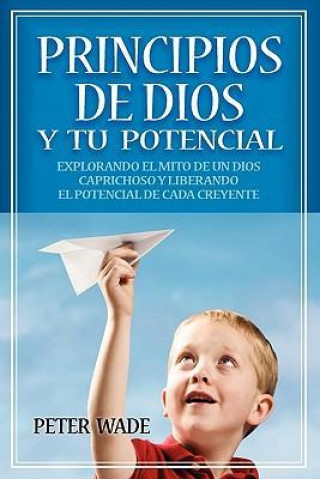 Principios de Dios y Tu Potencial: Explorando El Mito de Un Dios Caprichoso y Liberando El Potencial de Cada Creyente