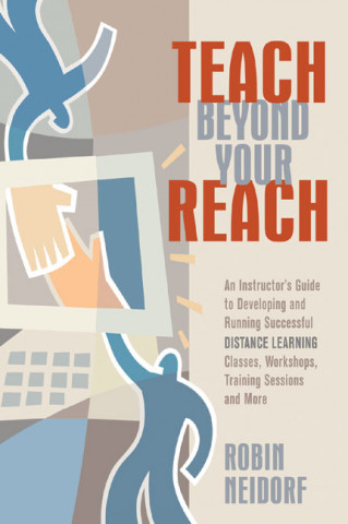 Teach Beyond Your Reach: An Instructor's Guide to Developing and Running Successful Distance Learning Classes, Workshops, Training Sessions and