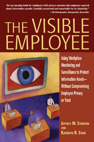 The Visible Employee: Using Workplace Monitoring and Surveillance to Protect Information Assets - Without Compromising Employee Privacy or T