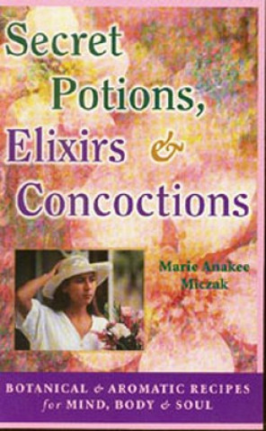 Secret Potions, Elixirs & Concoctions: Botanical & Aromatic Recipes for Mind, Body & Soul