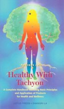 Healthy with Tachyon: A Complete Handbook Including Basic Principles and Application of Products for Health and Wellness