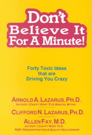 Don't Believe It for a Minute: Forty Toxic Ideas That Are Driving You Crazy