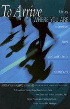 To Arrive Where You Are: Literary Journalism from the Banff Centre for the Arts