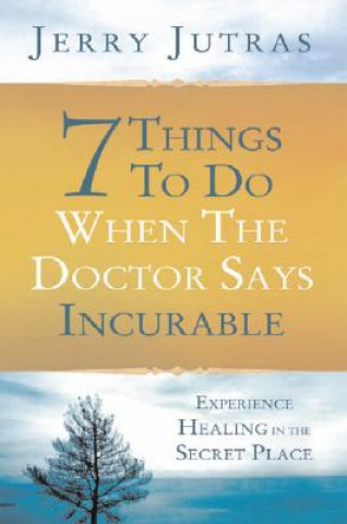 7 Things to Do When the Doctor Says Incurable: Experience Healing in the Secret Place