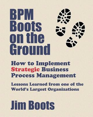 Bpm Boots on the Ground: How to Implement Strategic Business Process Management: Lessons Learned from One of the World's Largest Organizations