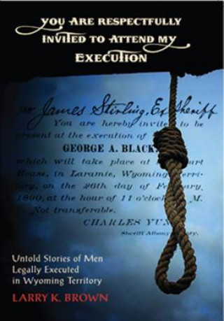 You Are Respectfully Invited to Attend My Execution: Untold Stories of Men Legally Executed in Wyoming Territory