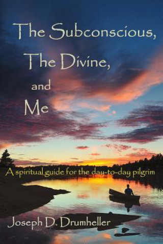 The Subconscious, the Divine, and Me:: A Spiritual Guide for the Day-To-Day Pilgrim