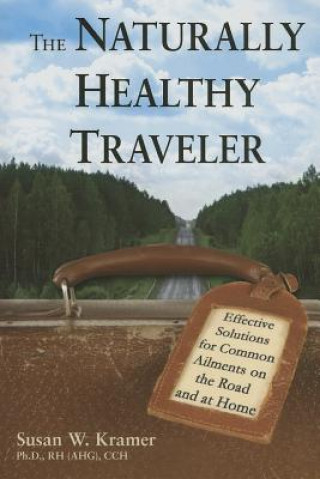 The Naturally Healthy Traveler: Effective Solutions for Common Ailments on the Road and at Home