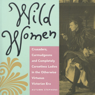 Wild Women: Crusaders, Curmudgeons, and Completely Corsetless Ladies in the Otherwise Virtuous Victorian Era