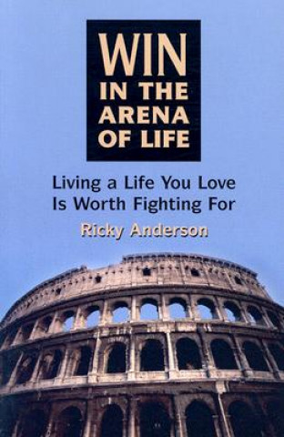 Win in the Arena of Life: Living the Life You Love Is Worth Fighting for