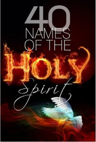 40 Names of the Holy Spirit: Who He Is, What He Does and His Place in Your Life