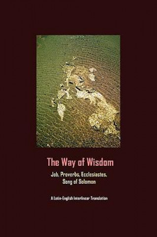 The Way of Wisdom: Job, Proverbs, Ecclesiastes, Song of Solomon (a Latin-English Interlinear Translation