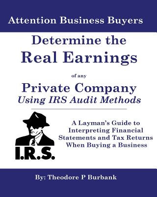 Determine the Real Earnings of Any Private Company Using IRS Audit Methods!: A Layman's Guide to Interpreting Financial Statements and Tax Returns Whe