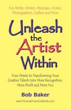 Unleash the Artist Within: Four Weeks to Transforming Your Creative Talents into More Recognition, More Profit & More Fun