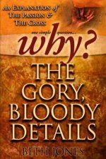 Why the Gory, Bloody Details?: An Explanation of the Passion and the Cross