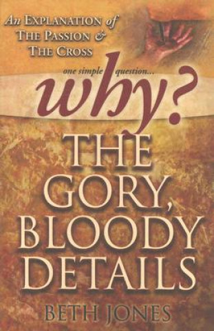Why the Gory, Bloody Details?: An Explanation of the Passion and the Cross