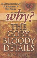 Why the Gory, Bloody Details?: An Explanation of the Passion and the Cross