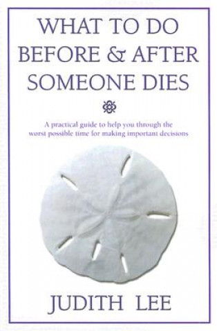 What to Do Before & After Someone Dies: A Practical Guide to Help You Through the Worst Possible Time for Making Important Decisions