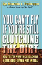 You Can't Fly If You're Still Clutching the Dirt: How to Stop Worrying and Achieve Your God-Given Potential