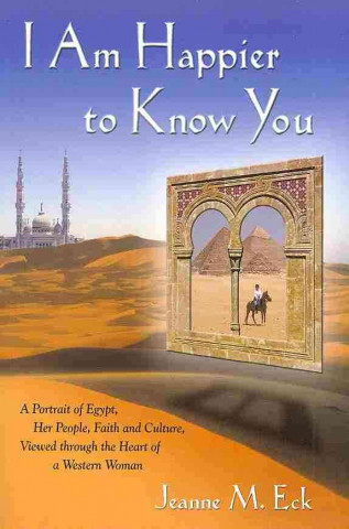 I Am Happier to Know You: A Portrait of Egypt, Her People, Faith & Culture, Viewed Through the Heart of a Western Woman