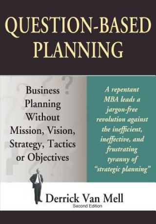 Question-Based Planning: Business Planning Without Mission, Vision, Strategy, Tactics or Objectives