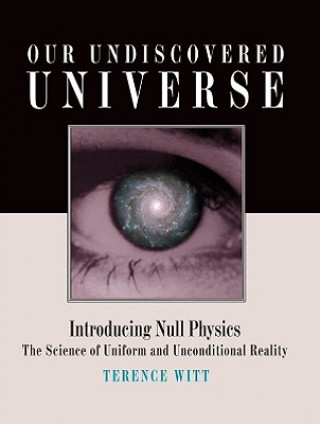 Our Undiscovered Universe: Introducing Null Physics: The Science of Uniform and Unconditional Reality