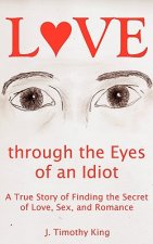 Love Through the Eyes of an Idiot: A True Story of Finding the Secret of Love, Sex, and Romance