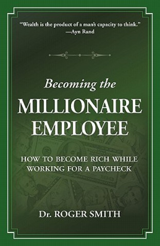 Becoming the Millionaire Employee: How to Become Rich While Working for a Paycheck