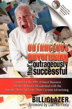 Outrageous Advertising That's Outrageously Successful: Created for the 99% of Small Business Owners Who Are Dissatisfied with the Results They Get