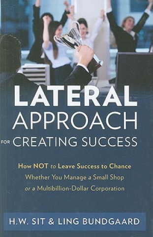 Lateral Approach for Creating Success: How Not to Leave Success to Chance Whether You Manage a Small Shop or a Multi-Billion Dollar Corporation