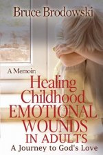 A Memoir: Healing Childhood Emotional Wounds: An Adult's Journey to God's Love