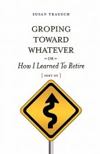 Groping Toward Whatever or How I Learned to Retire, Sort of