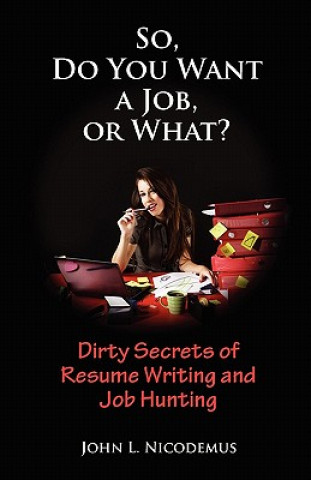 So, Do You Want a Job, or What? Dirty Secrets of Resume Writing and Job Hunting