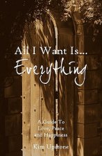 All I Want Is ... Everything a Guide to Love, Peace and Happiness