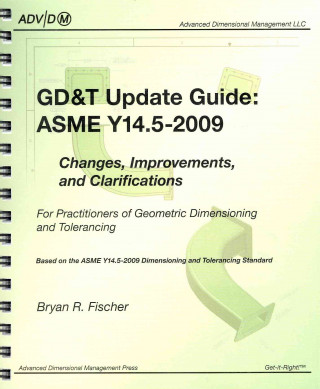 GD&T Update Guide: ASME Y14.5-2009: Changes, Improvements, and Clarifications for Practitioners of Geometric Dimensioning and Tolerancing