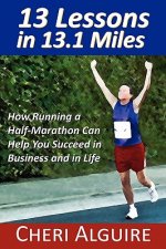 13 Lessons in 13.1 Miles: How Running a Half-Marathon Can Help You Succeed in Business and in Life