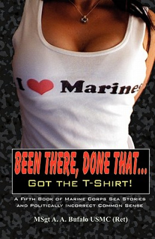Been There, Done That, Got the T-Shirt: A Fifth Book of Marine Corps Sea Stories and Politically Incorrect Common Sense