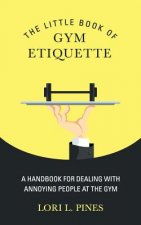 The Little Book of Gym Etiquette: A Handbook for Dealing with Annoying People at the Gym