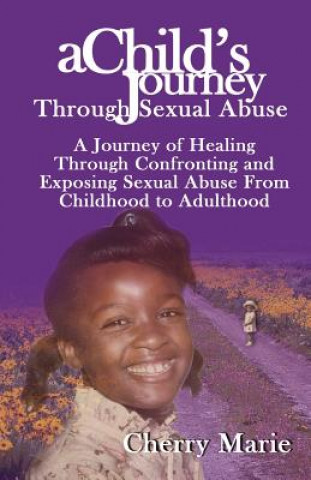 A Child's Journey Through Sexual Abuse: A Journey of Healing Through Confronting and Exposing Sexual Abuse from Childhood Through Adulthood
