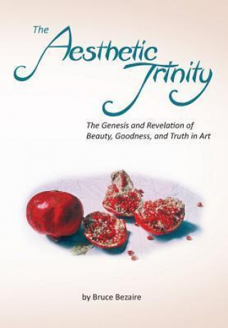 The Aesthetic Trinity the Genesis and Revelation of Beauty, Goodness, and Truth in Art