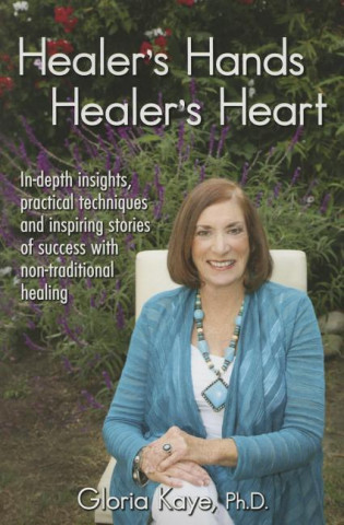 Healer's Hands Healer's Heart: In-Depth Insights, Practical Techniques and Inspiring Stories of Success with Non-Traditional Healing